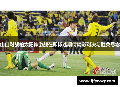 山口对战柏太阳神激战在即球迷期待精彩对决与胜负悬念